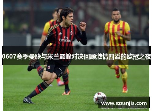 0607赛季曼联与米兰巅峰对决回顾激情四溢的欧冠之夜
