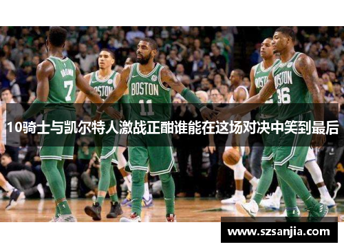 10骑士与凯尔特人激战正酣谁能在这场对决中笑到最后