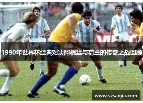 1990年世界杯经典对决阿根廷与荷兰的传奇之战回顾