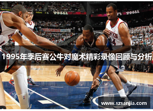 1995年季后赛公牛对魔术精彩录像回顾与分析