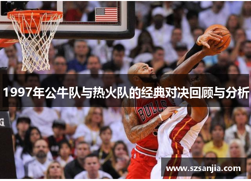 1997年公牛队与热火队的经典对决回顾与分析