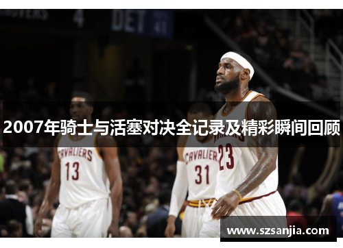 2007年骑士与活塞对决全记录及精彩瞬间回顾