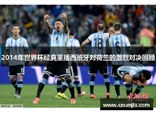 2014年世界杯经典重播西班牙对荷兰的激烈对决回顾