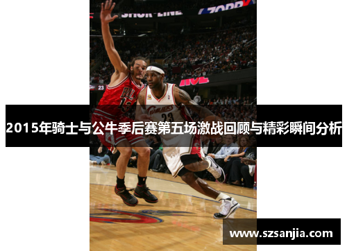 2015年骑士与公牛季后赛第五场激战回顾与精彩瞬间分析