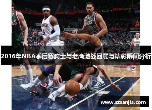 2016年NBA季后赛骑士与老鹰激战回顾与精彩瞬间分析