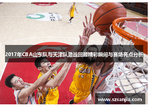 2017年CBA山东队与天津队激战回顾精彩瞬间与赛场亮点分析