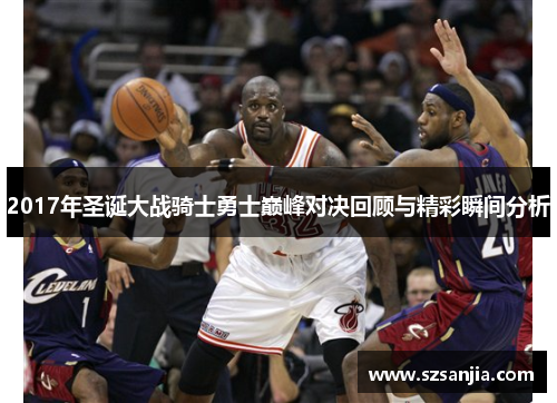 2017年圣诞大战骑士勇士巅峰对决回顾与精彩瞬间分析