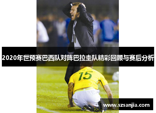 2020年世预赛巴西队对阵巴拉圭队精彩回顾与赛后分析