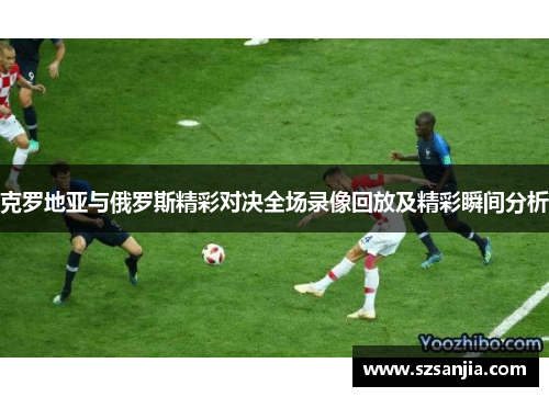 克罗地亚与俄罗斯精彩对决全场录像回放及精彩瞬间分析
