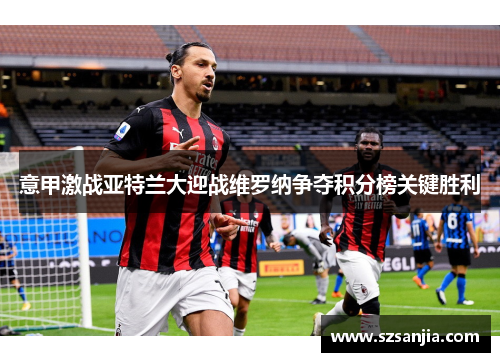 意甲激战亚特兰大迎战维罗纳争夺积分榜关键胜利