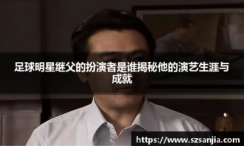 足球明星继父的扮演者是谁揭秘他的演艺生涯与成就