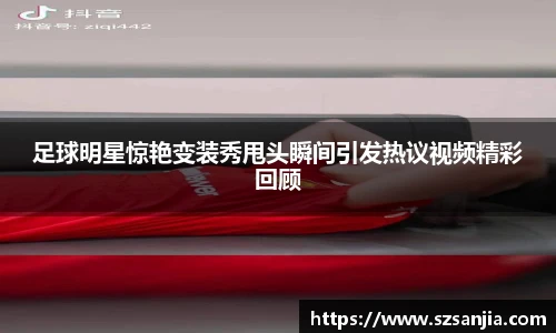 足球明星惊艳变装秀甩头瞬间引发热议视频精彩回顾