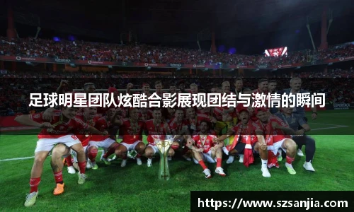 足球明星团队炫酷合影展现团结与激情的瞬间